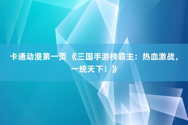 卡通动漫第一页 《三国手游榜霸主：热血激战，一统天下！》