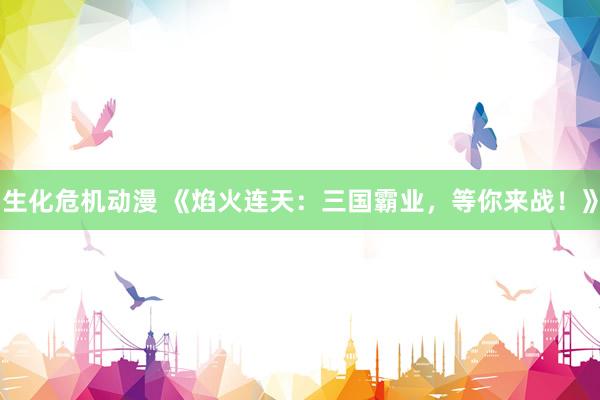 生化危机动漫 《焰火连天：三国霸业，等你来战！》