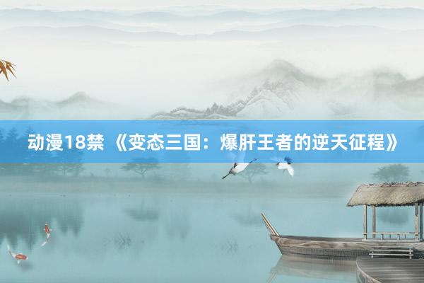 动漫18禁 《变态三国：爆肝王者的逆天征程》