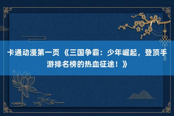 卡通动漫第一页 《三国争霸：少年崛起，登顶手游排名榜的热血征途！》