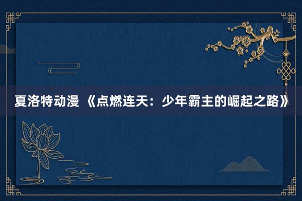 夏洛特动漫 《点燃连天：少年霸主的崛起之路》