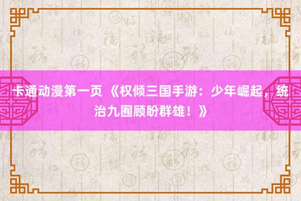 卡通动漫第一页 《权倾三国手游：少年崛起，统治九囿顾盼群雄！》