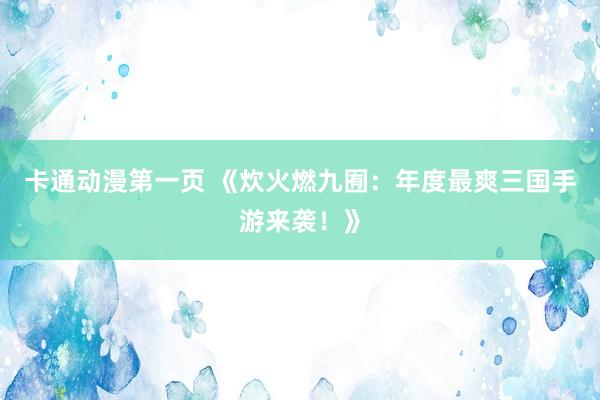 卡通动漫第一页 《炊火燃九囿：年度最爽三国手游来袭！》
