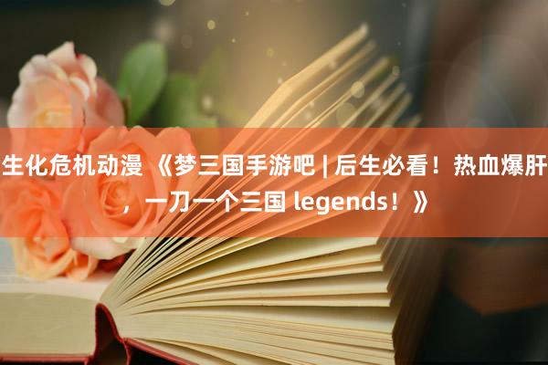 生化危机动漫 《梦三国手游吧 | 后生必看！热血爆肝，一刀一个三国 legends！》