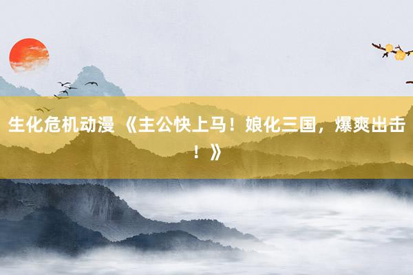 生化危机动漫 《主公快上马！娘化三国，爆爽出击！》