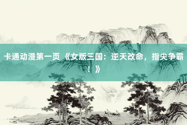 卡通动漫第一页 《女版三国：逆天改命，指尖争霸！》