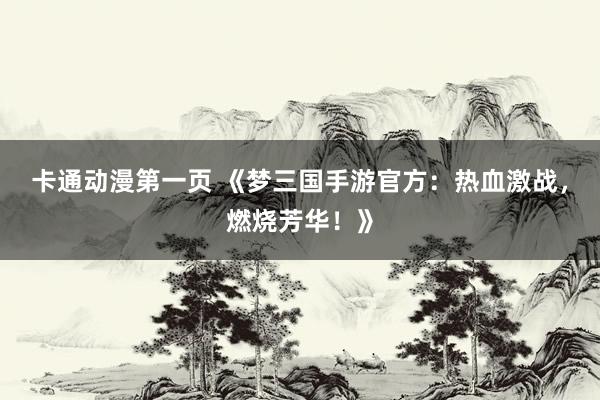 卡通动漫第一页 《梦三国手游官方：热血激战，燃烧芳华！》