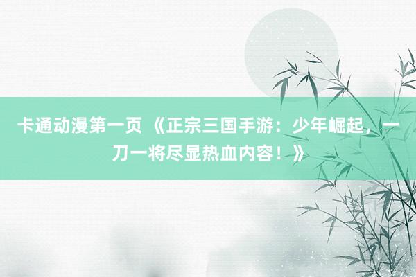 卡通动漫第一页 《正宗三国手游：少年崛起，一刀一将尽显热血内容！》