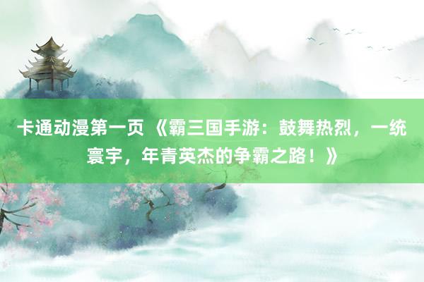 卡通动漫第一页 《霸三国手游：鼓舞热烈，一统寰宇，年青英杰的争霸之路！》