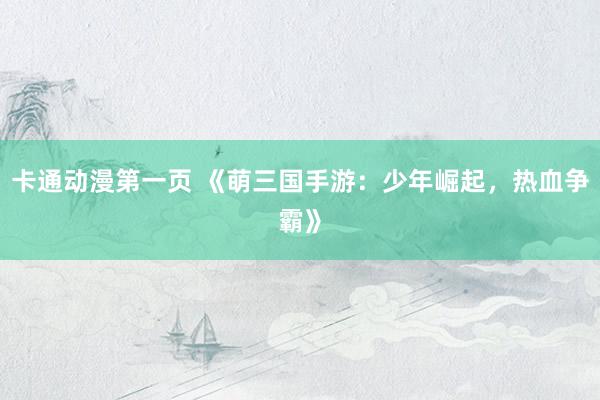 卡通动漫第一页 《萌三国手游：少年崛起，热血争霸》