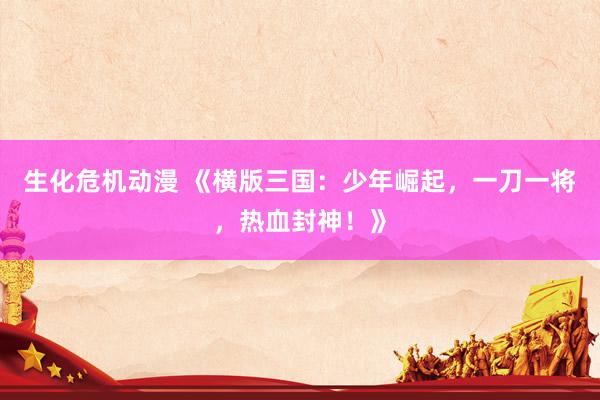 生化危机动漫 《横版三国：少年崛起，一刀一将，热血封神！》