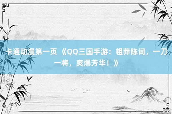 卡通动漫第一页 《QQ三国手游：粗莽陈词，一刀一将，爽爆芳华！》