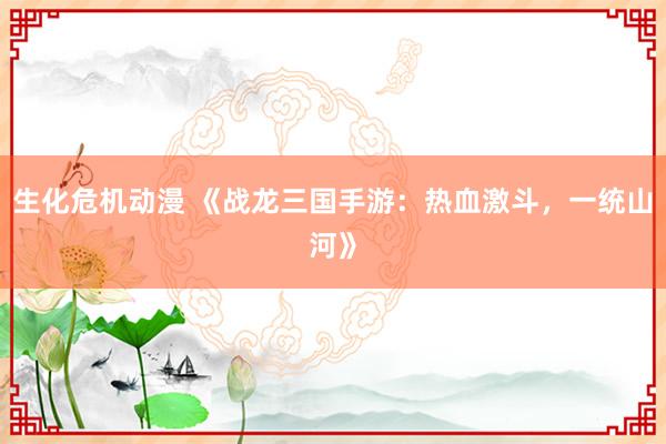 生化危机动漫 《战龙三国手游：热血激斗，一统山河》