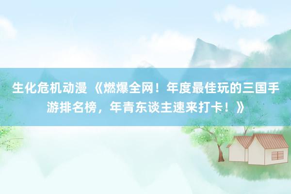 生化危机动漫 《燃爆全网！年度最佳玩的三国手游排名榜，年青东谈主速来打卡！》