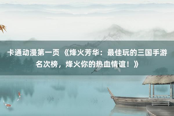 卡通动漫第一页 《烽火芳华：最佳玩的三国手游名次榜，烽火你的热血情谊！》