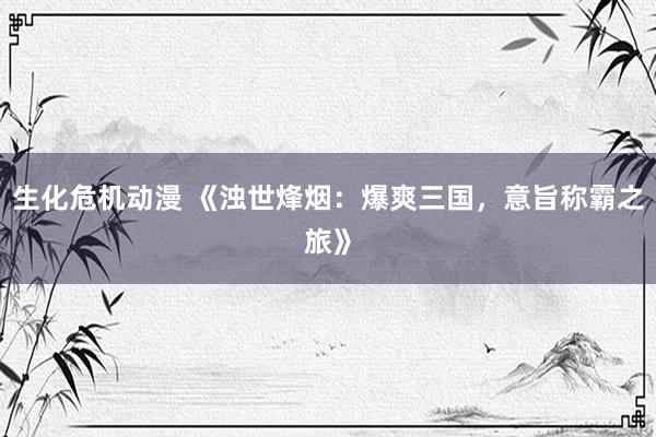 生化危机动漫 《浊世烽烟：爆爽三国，意旨称霸之旅》