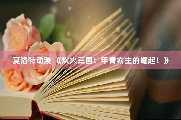 夏洛特动漫 《炊火三国：年青霸主的崛起！》