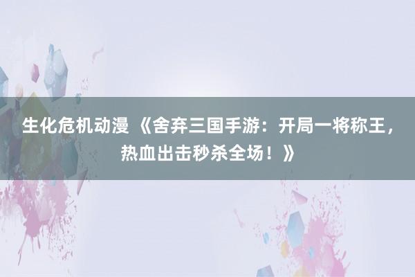 生化危机动漫 《舍弃三国手游：开局一将称王，热血出击秒杀全场！》
