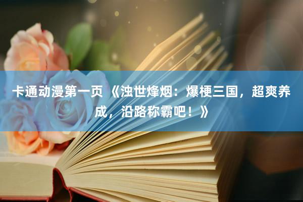 卡通动漫第一页 《浊世烽烟：爆梗三国，超爽养成，沿路称霸吧！》