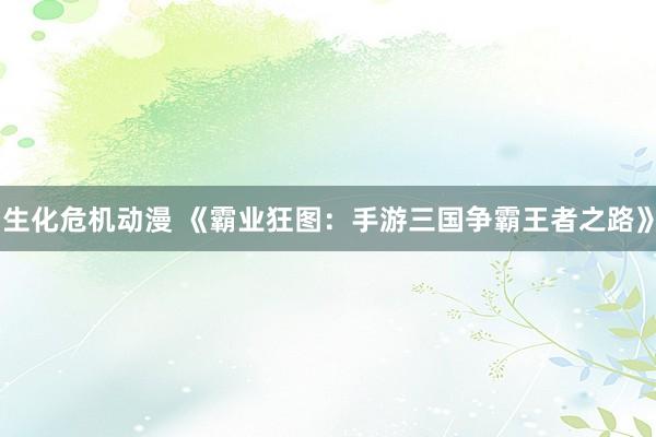 生化危机动漫 《霸业狂图：手游三国争霸王者之路》