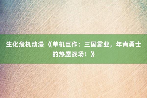 生化危机动漫 《单机巨作：三国霸业，年青勇士的热鏖战场！》