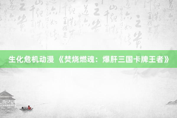 生化危机动漫 《焚烧燃魂：爆肝三国卡牌王者》