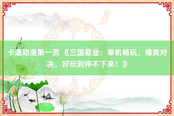 卡通动漫第一页 《三国霸业：单机畅玩，爆爽对决，好玩到停不下来！》