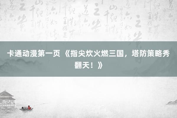 卡通动漫第一页 《指尖炊火燃三国，塔防策略秀翻天！》