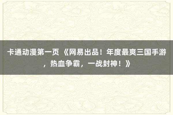 卡通动漫第一页 《网易出品！年度最爽三国手游，热血争霸，一战封神！》