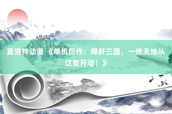 夏洛特动漫 《单机巨作：爆肝三国，一统天地从这里开动！》