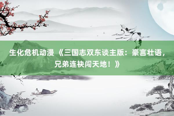 生化危机动漫 《三国志双东谈主版：豪言壮语，兄弟连袂闯天地！》