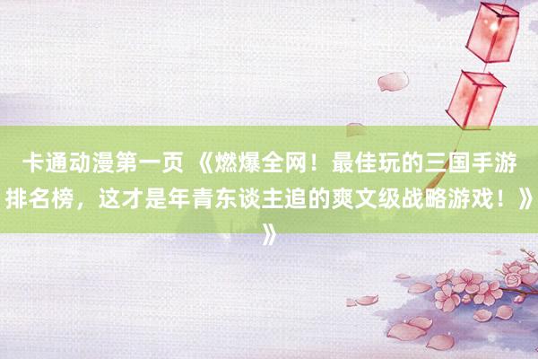 卡通动漫第一页 《燃爆全网！最佳玩的三国手游排名榜，这才是年青东谈主追的爽文级战略游戏！》