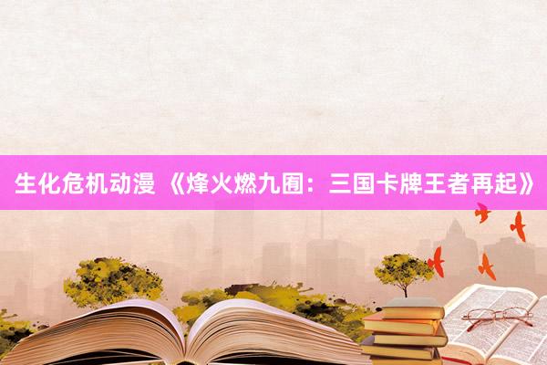 生化危机动漫 《烽火燃九囿：三国卡牌王者再起》