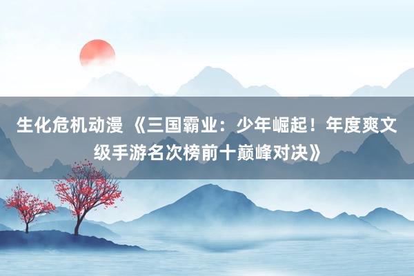 生化危机动漫 《三国霸业：少年崛起！年度爽文级手游名次榜前十巅峰对决》