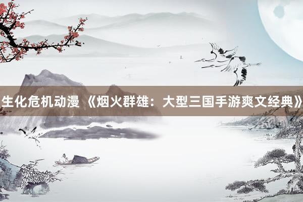 生化危机动漫 《烟火群雄：大型三国手游爽文经典》