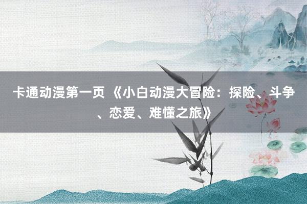 卡通动漫第一页 《小白动漫大冒险：探险、斗争、恋爱、难懂之旅》